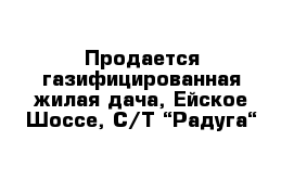 Продается газифицированная жилая дача, Ейское Шоссе, С/Т “Радуга“